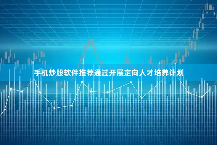 手机炒股软件推荐通过开展定向人才培养计划