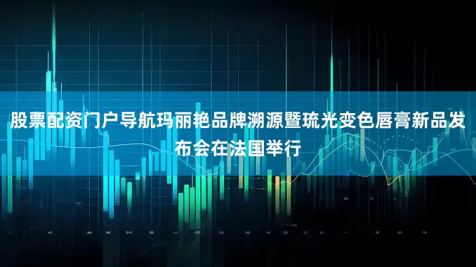 股票配资门户导航玛丽艳品牌溯源暨琉光变色唇膏新品发布会在法国举行