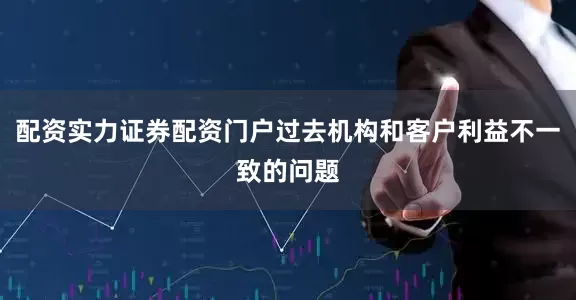 配资实力证券配资门户过去机构和客户利益不一致的问题