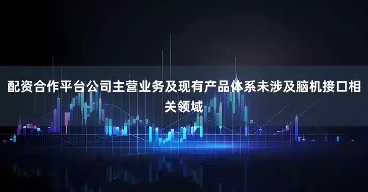 配资合作平台公司主营业务及现有产品体系未涉及脑机接口相关领域