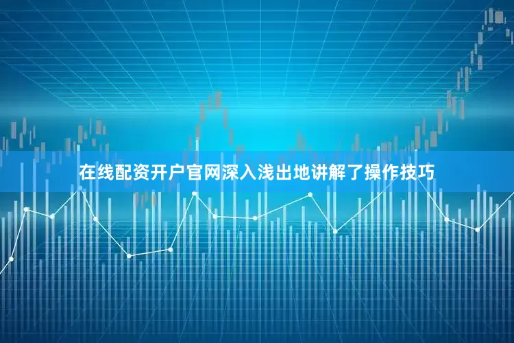 在线配资开户官网深入浅出地讲解了操作技巧