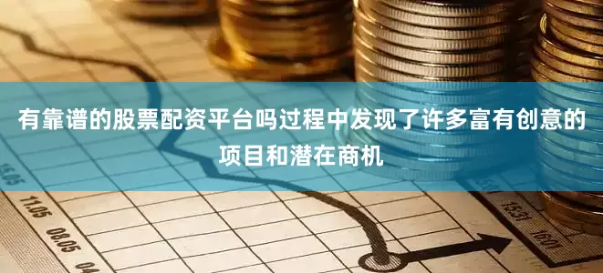 有靠谱的股票配资平台吗过程中发现了许多富有创意的项目和潜在商机