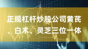 正规杠杆炒股公司黄芪、白术、灵芝三位一体