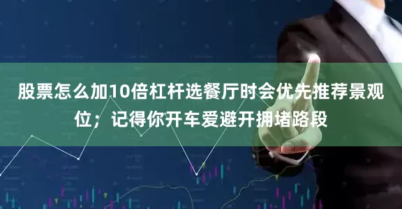 股票怎么加10倍杠杆选餐厅时会优先推荐景观位；记得你开车爱避开拥堵路段
