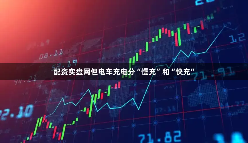 配资实盘网但电车充电分“慢充”和“快充”
