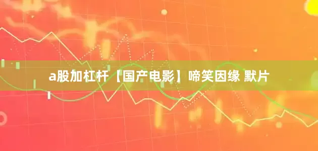 a股加杠杆【国产电影】啼笑因缘 默片