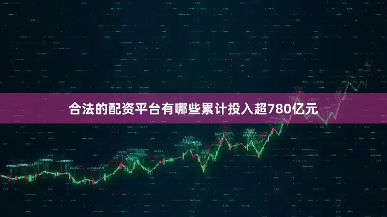 合法的配资平台有哪些累计投入超780亿元