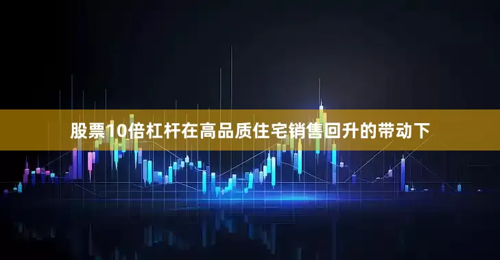 股票10倍杠杆在高品质住宅销售回升的带动下