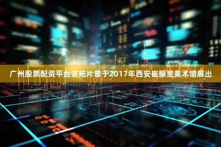 广州股票配资平台该拓片曾于2017年西安崔振宽美术馆展出