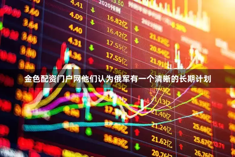 金色配资门户网他们认为俄军有一个清晰的长期计划