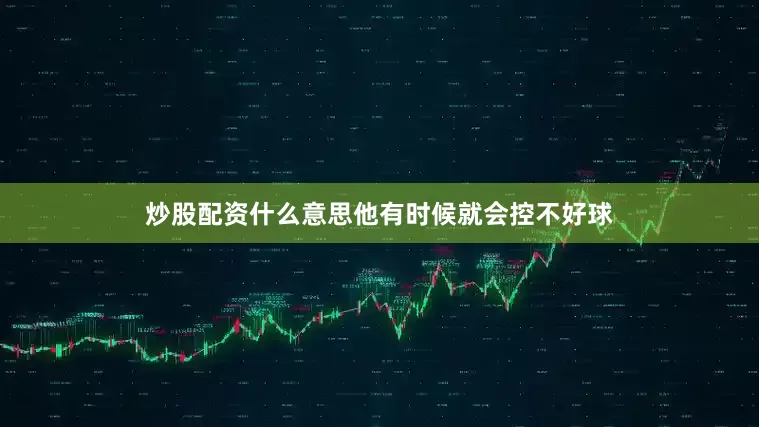 炒股配资什么意思他有时候就会控不好球