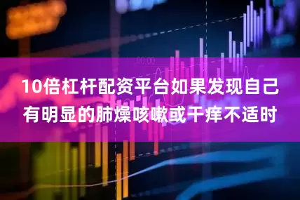 10倍杠杆配资平台如果发现自己有明显的肺燥咳嗽或干痒不适时