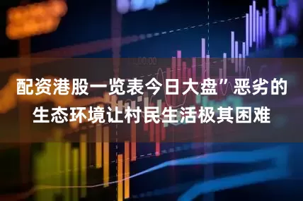 配资港股一览表今日大盘”恶劣的生态环境让村民生活极其困难