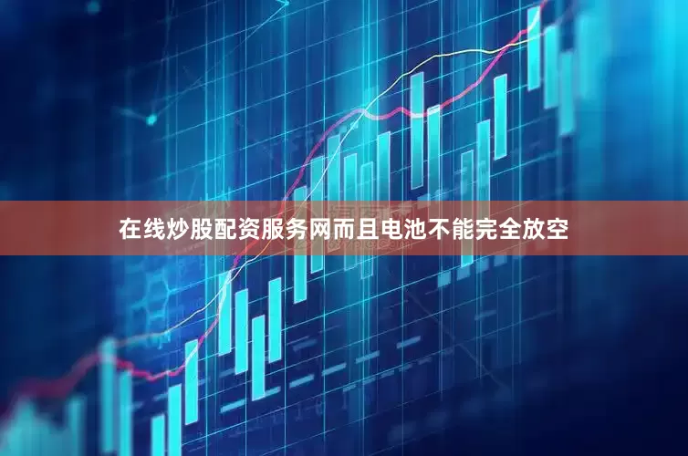 在线炒股配资服务网而且电池不能完全放空