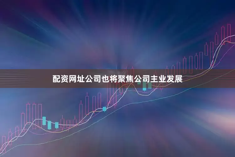 配资网址公司也将聚焦公司主业发展