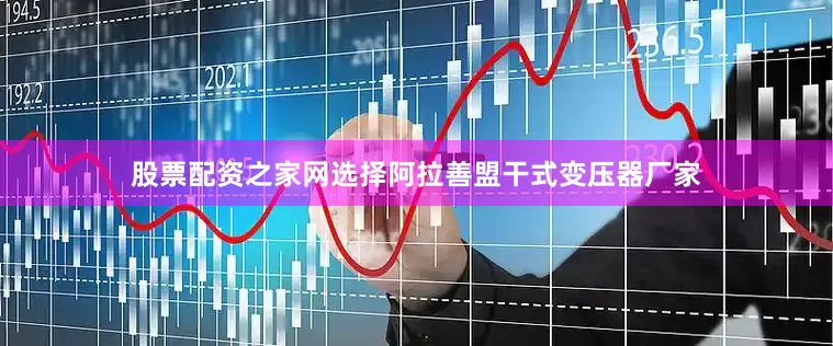 股票配资之家网选择阿拉善盟干式变压器厂家