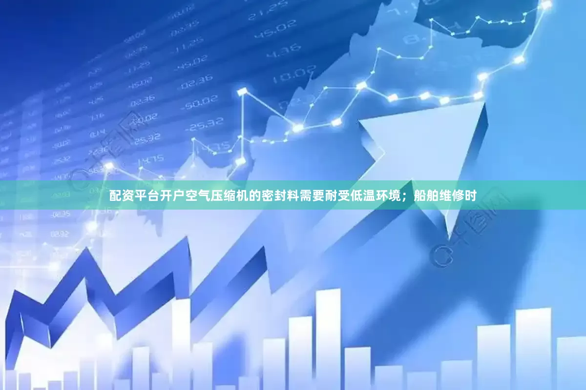 配资平台开户空气压缩机的密封料需要耐受低温环境；船舶维修时