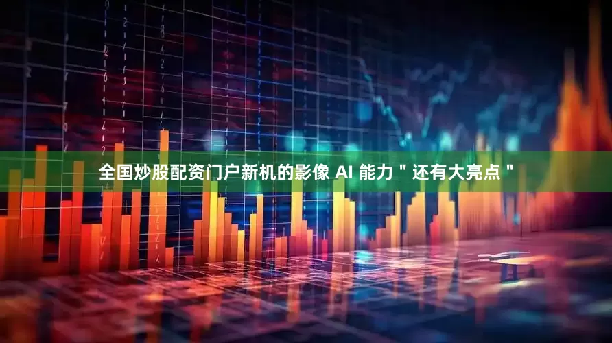 全国炒股配资门户新机的影像 AI 能力＂还有大亮点＂