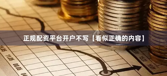正规配资平台开户不写【看似正确的内容】