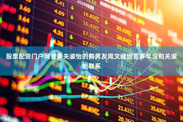 股票配资门户网登录关淑怡的前男友周文健坦言多年没和关淑怡联系