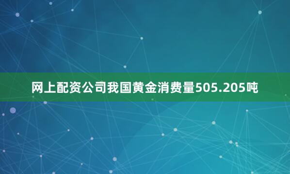 网上配资公司我国黄金消费量505.205吨