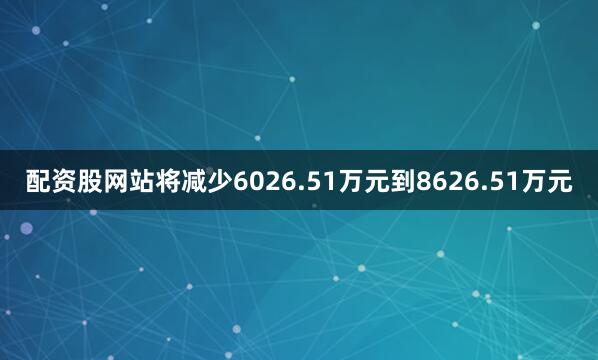 配资股网站将减少6026.51万元到8626.51万元
