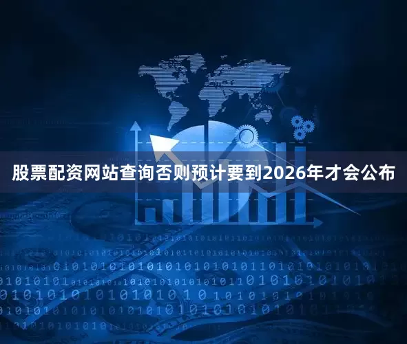 股票配资网站查询否则预计要到2026年才会公布