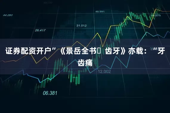 证券配资开户”《景岳全书・齿牙》亦载：“牙齿痛