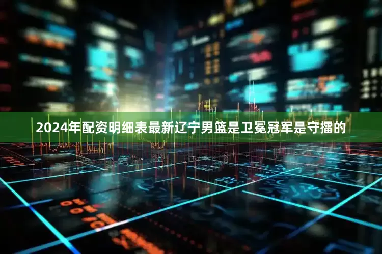 2024年配资明细表最新辽宁男篮是卫冕冠军是守擂的